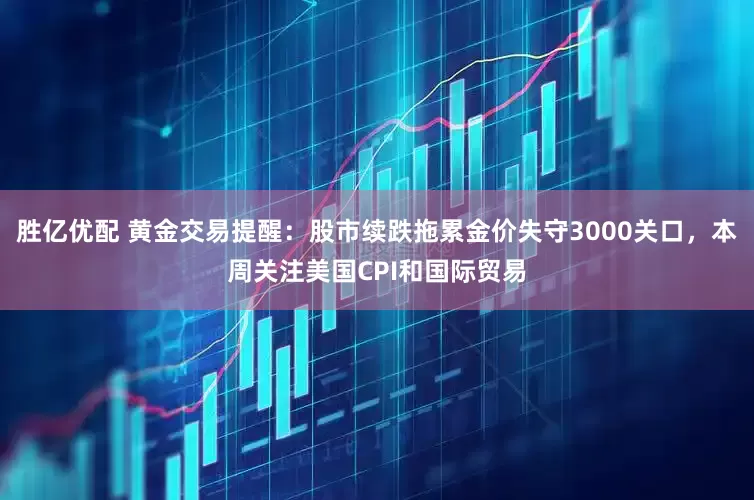 胜亿优配 黄金交易提醒：股市续跌拖累金价失守3000关口，本周关注美国CPI和国际贸易