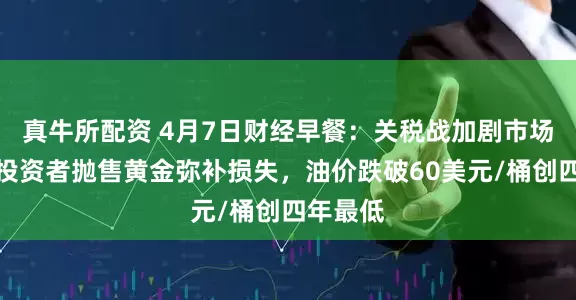 真牛所配资 4月7日财经早餐：关税战加剧市场崩溃，投资者抛售黄金弥补损失，油价跌破60美元/桶创四年最低