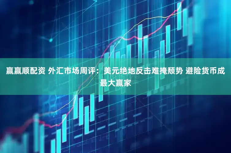 赢赢顺配资 外汇市场周评：美元绝地反击难掩颓势 避险货币成最大赢家