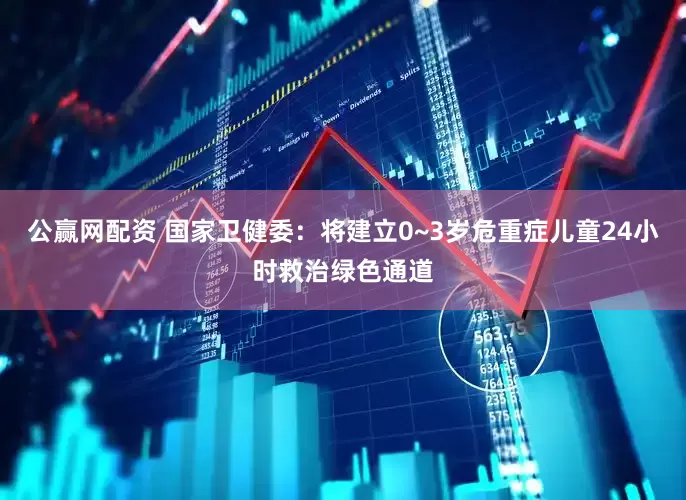 公赢网配资 国家卫健委：将建立0~3岁危重症儿童24小时救治绿色通道