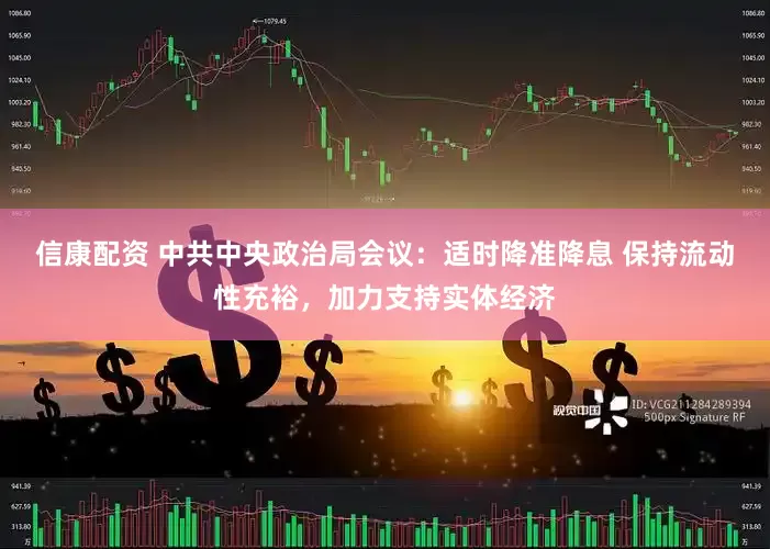 信康配资 中共中央政治局会议：适时降准降息 保持流动性充裕，加力支持实体经济