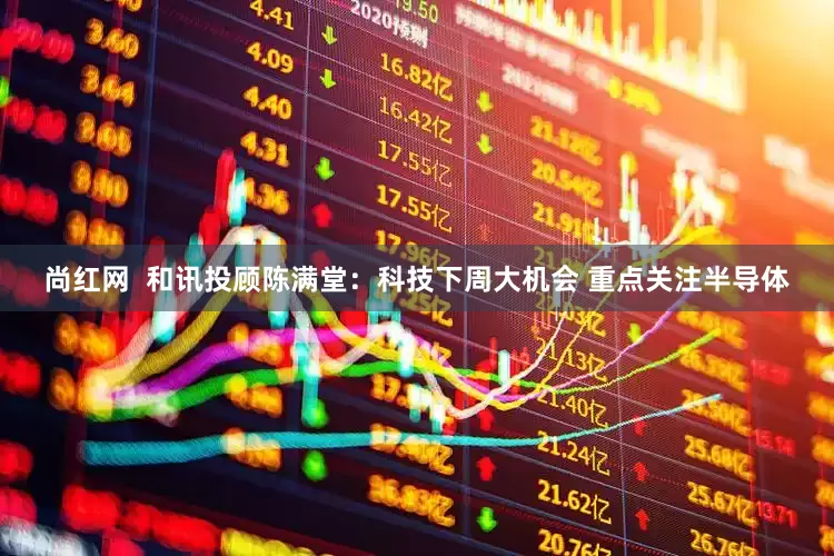 尚红网  和讯投顾陈满堂：科技下周大机会 重点关注半导体
