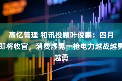 高忆管理 和讯投顾叶俊鹏：四月即将收官，消费虚晃一枪电力越战越勇