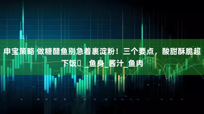 申宝策略 做糖醋鱼别急着裹淀粉！三个要点，酸甜酥脆超下饭​_鱼身_酱汁_鱼肉
