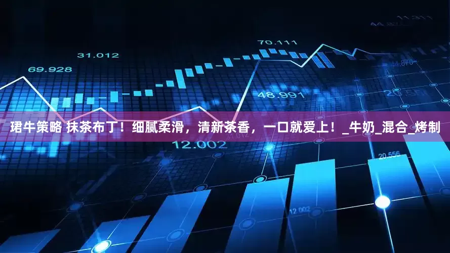 珺牛策略 抹茶布丁！细腻柔滑，清新茶香，一口就爱上！_牛奶_混合_烤制