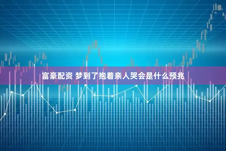 富豪配资 梦到了抱着亲人哭会是什么预兆