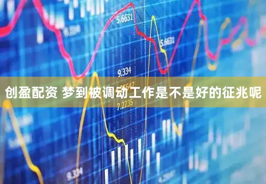 创盈配资 梦到被调动工作是不是好的征兆呢