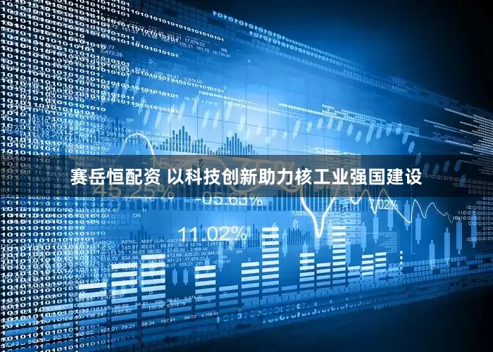 赛岳恒配资 以科技创新助力核工业强国建设