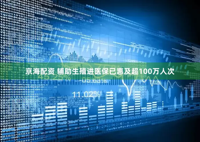京海配资 辅助生殖进医保已惠及超100万人次