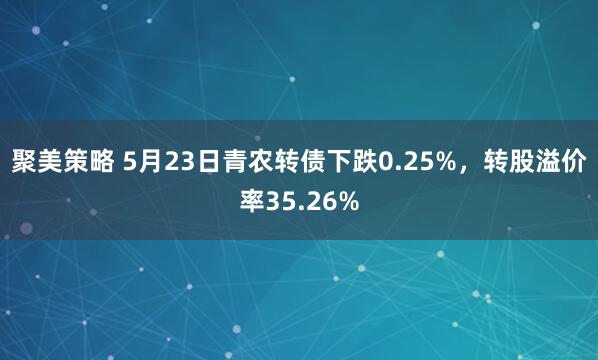 聚美策略 5月23日青农转债下跌0.25%，转股溢价率35.26%