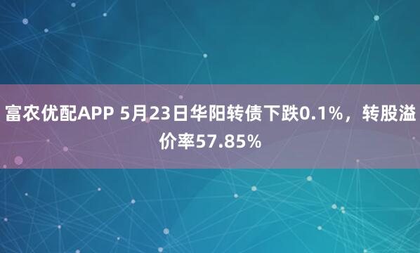 富农优配APP 5月23日华阳转债下跌0.1%，转股溢价率57.85%