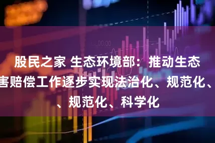 股民之家 生态环境部：推动生态环境损害赔偿工作逐步实现法治化、规范化、科学化