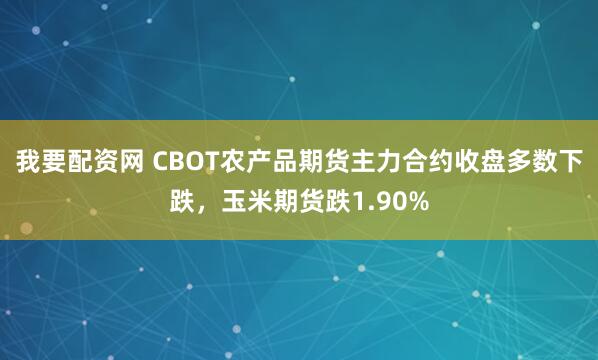我要配资网 CBOT农产品期货主力合约收盘多数下跌，玉米期货跌1.90%