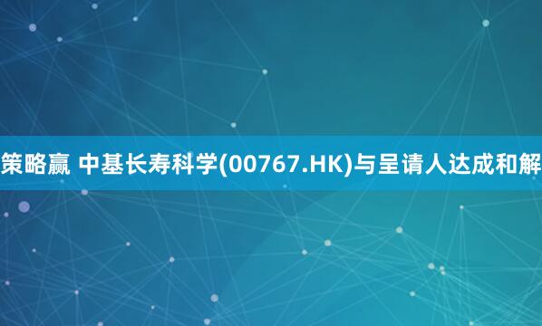 策略赢 中基长寿科学(00767.HK)与呈请人达成和解