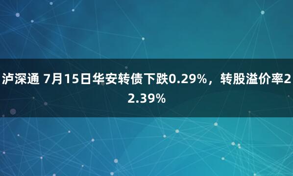泸深通 7月15日华安转债下跌0.29%，转股溢价率22.39%