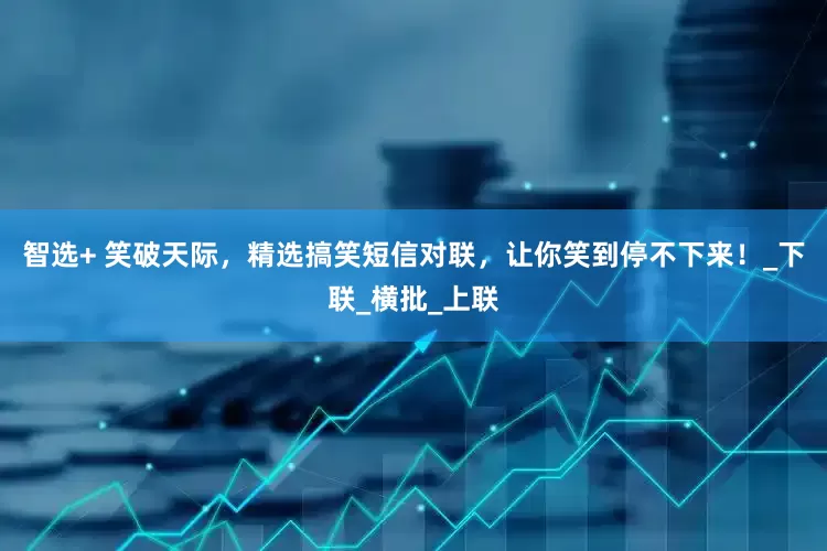 智选+ 笑破天际，精选搞笑短信对联，让你笑到停不下来！_下联_横批_上联
