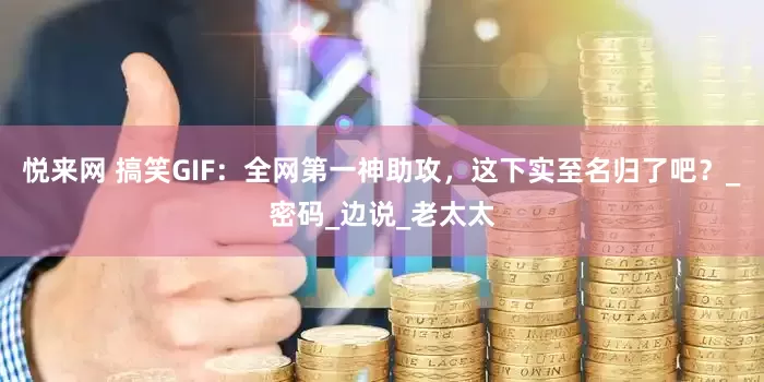 悦来网 搞笑GIF：全网第一神助攻，这下实至名归了吧？_密码_边说_老太太