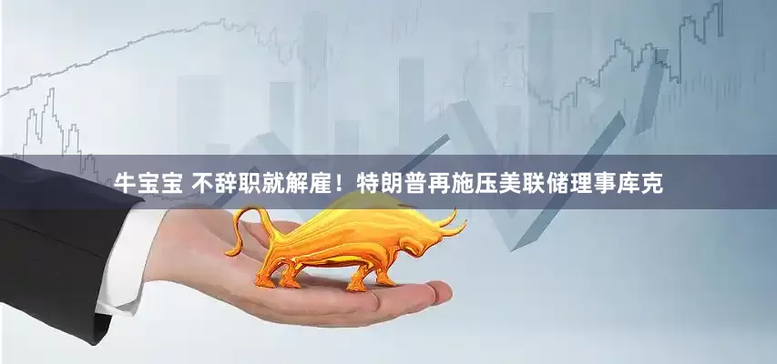 牛宝宝 不辞职就解雇！特朗普再施压美联储理事库克