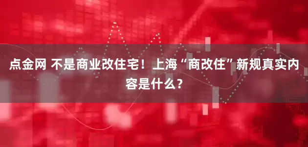 点金网 不是商业改住宅！上海“商改住”新规真实内容是什么？