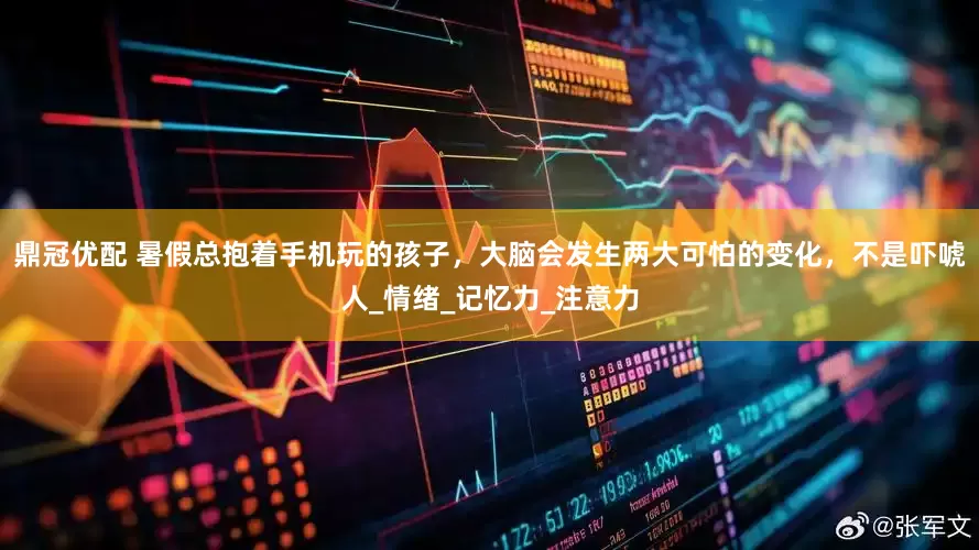 鼎冠优配 暑假总抱着手机玩的孩子，大脑会发生两大可怕的变化，不是吓唬人_情绪_记忆力_注意力