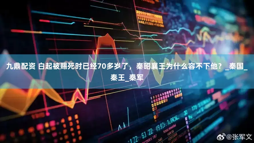 九鼎配资 白起被赐死时已经70多岁了，秦昭襄王为什么容不下他？_秦国_秦王_秦军