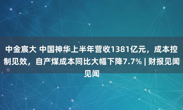 中金宸大 中国神华上半年营收1381亿元，成本控制见效，自产煤成本同比大幅下降7.7% | 财报见闻