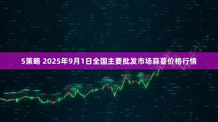 5策略 2025年9月1日全国主要批发市场蒜薹价格行情