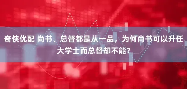 奇侠优配 尚书、总督都是从一品，为何尚书可以升任大学士而总督却不能？