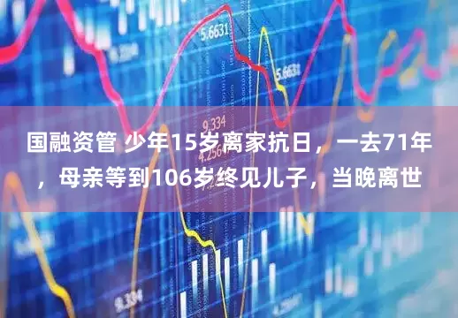 国融资管 少年15岁离家抗日，一去71年，母亲等到106岁终见儿子，当晚离世