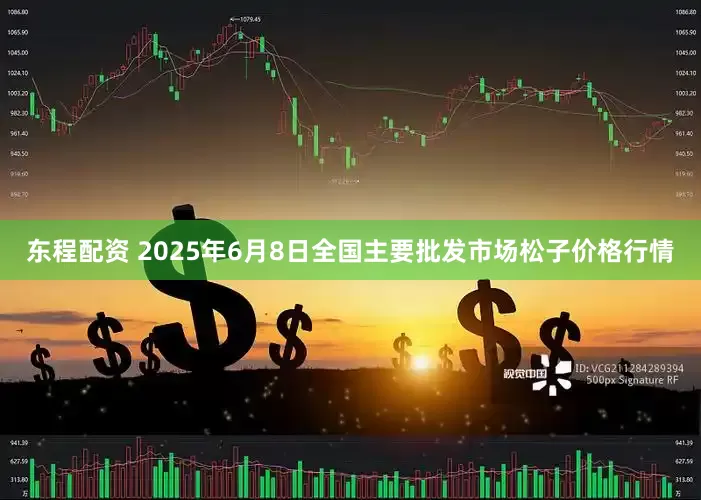 东程配资 2025年6月8日全国主要批发市场松子价格行情
