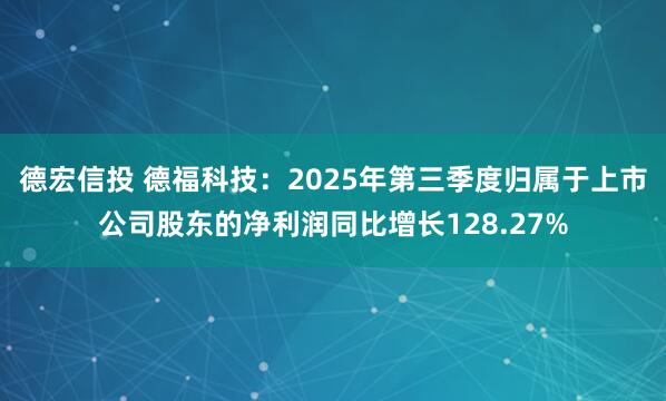 德宏信投 德福科技：2025年第三季度归属于上市公司股东的净利润同比增长128.27%