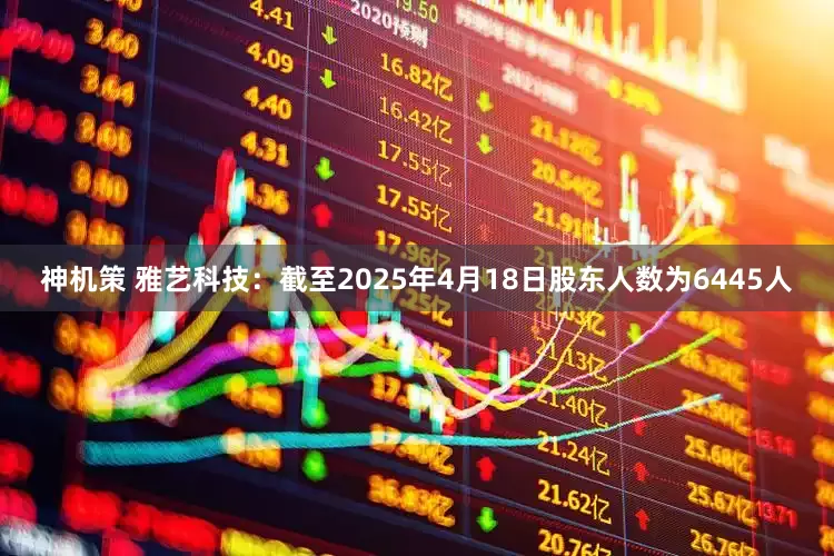 神机策 雅艺科技：截至2025年4月18日股东人数为6445人