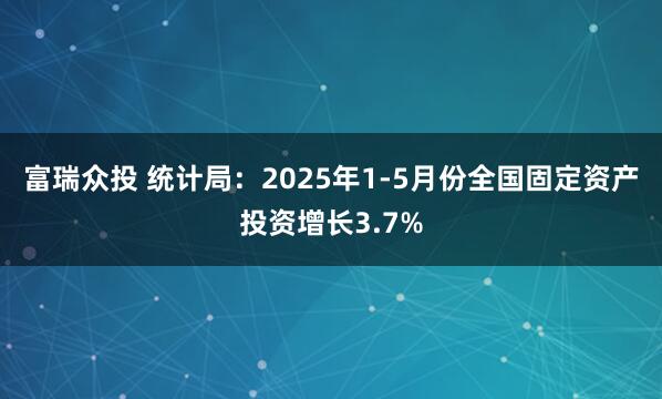 富瑞众投 统计局：2025年1-5月份全国固定资产投资增长3.7%