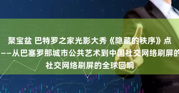 聚宝盆 巴特罗之家光影大秀《隐藏的秩序》点亮高迪年 ——从巴塞罗那城市公共艺术到中国社交网络刷屏的全球回响