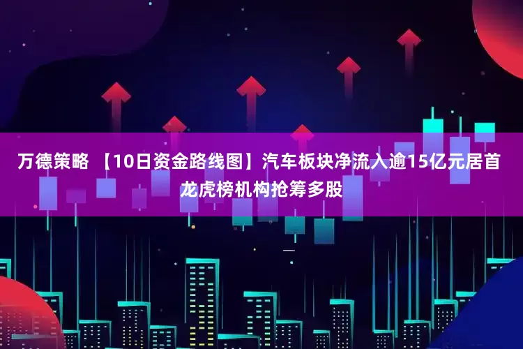 万德策略 【10日资金路线图】汽车板块净流入逾15亿元居首 龙虎榜机构抢筹多股