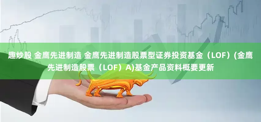趣炒股 金鹰先进制造 金鹰先进制造股票型证券投资基金（LOF）(金鹰先进制造股票（LOF）A)基金产品资料概要更新