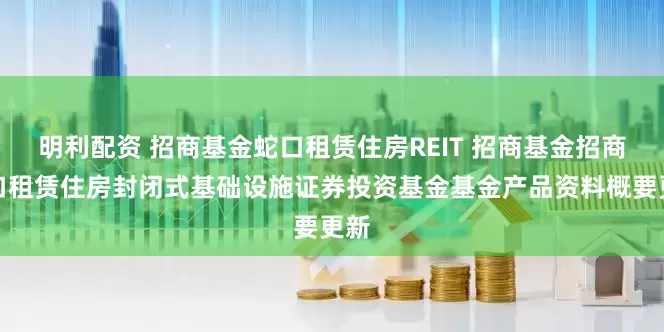 明利配资 招商基金蛇口租赁住房REIT 招商基金招商蛇口租赁住房封闭式基础设施证券投资基金基金产品资料概要更新