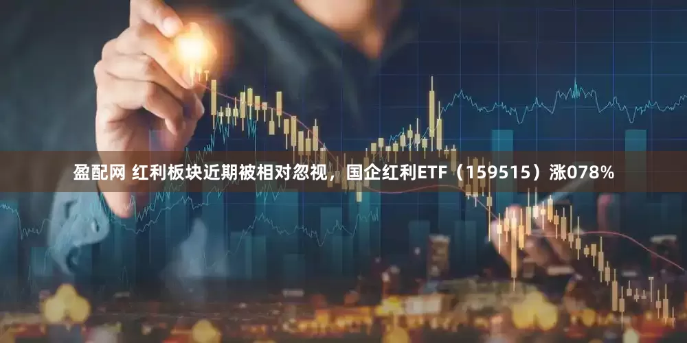 盈配网 红利板块近期被相对忽视，国企红利ETF（159515）涨078%