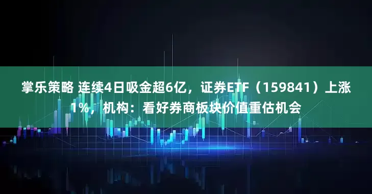 掌乐策略 连续4日吸金超6亿，证券ETF（159841）上涨1%，机构：看好券商板块价值重估机会