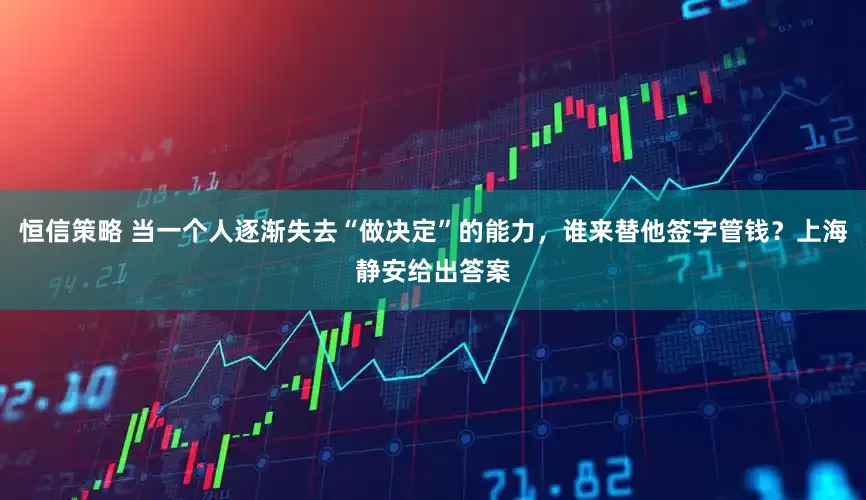 恒信策略 当一个人逐渐失去“做决定”的能力，谁来替他签字管钱？上海静安给出答案